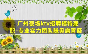 广州夜场ktv招聘模特兼职-专业实力团队赚毋庸置疑